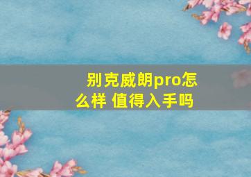 别克威朗pro怎么样 值得入手吗